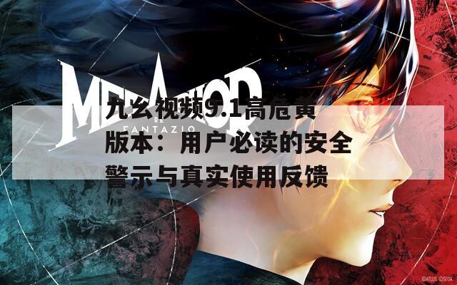 九幺视频9.1高危黄版本：用户必读的安全警示与真实使用反馈