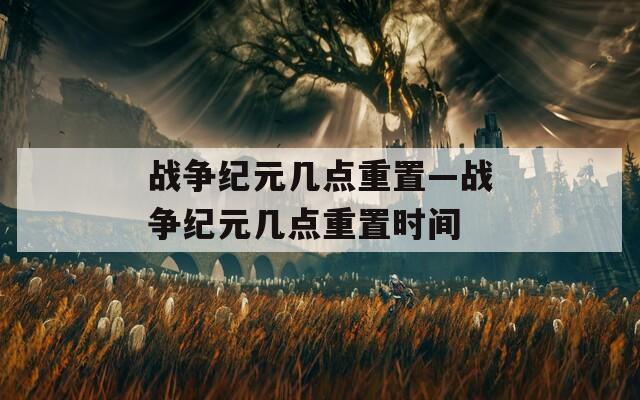 战争纪元几点重置—战争纪元几点重置时间