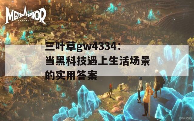 三叶草gw4334：当黑科技遇上生活场景的实用答案