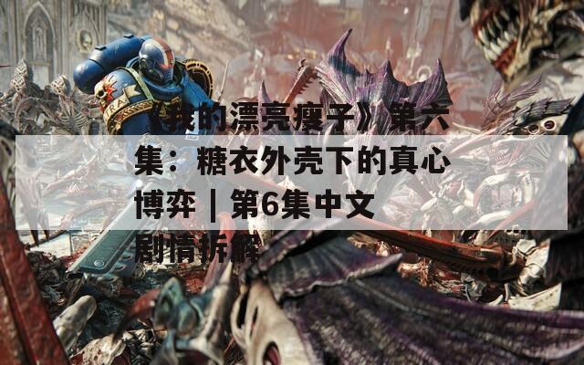 《我的漂亮瘦子》第六集：糖衣外壳下的真心博弈 | 第6集中文剧情拆解
