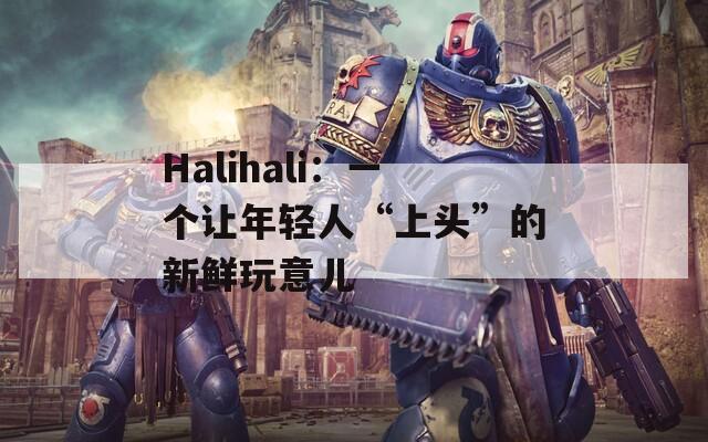 Halihali：一个让年轻人“上头”的新鲜玩意儿