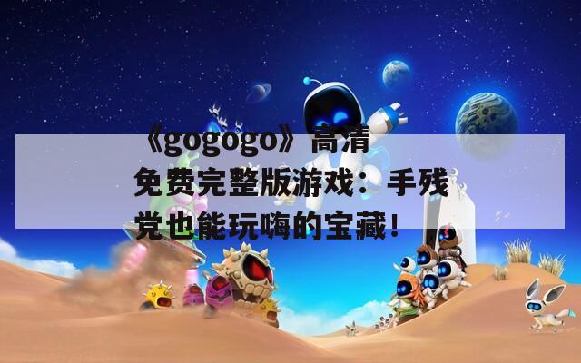 《gogogo》高清免费完整版游戏：手残党也能玩嗨的宝藏！