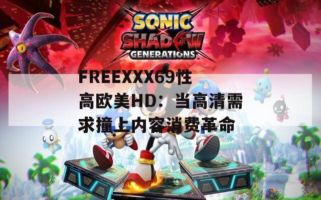FREEXXX69性高欧美HD：当高清需求撞上内容消费革命