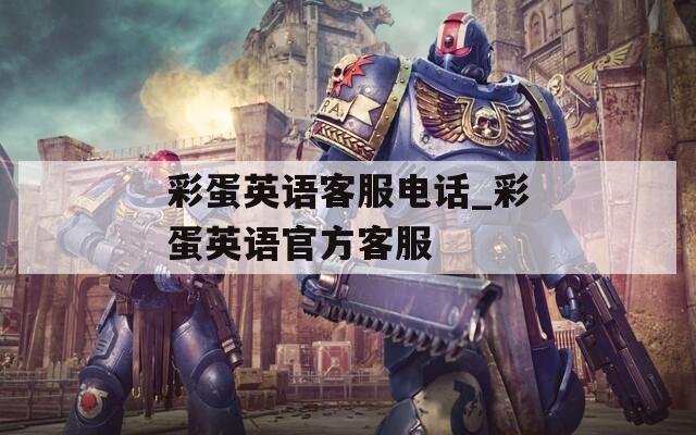 彩蛋英语客服电话_彩蛋英语官方客服