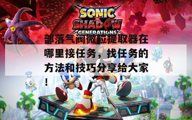 部落气阀微粒提取器在哪里接任务，找任务的方法和技巧分享给大家！
