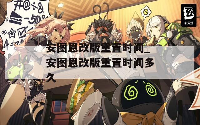安图恩改版重置时间_安图恩改版重置时间多久