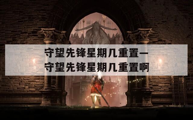 守望先锋星期几重置—守望先锋星期几重置啊