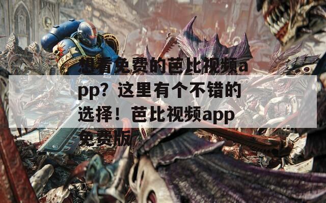 想看免费的芭比视频app？这里有个不错的选择！芭比视频app免费版