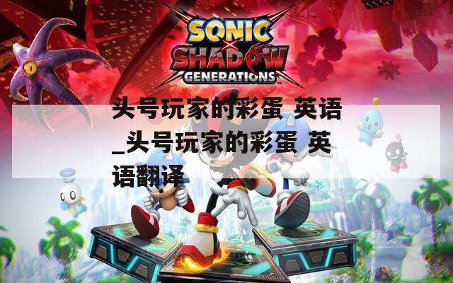 头号玩家的彩蛋 英语_头号玩家的彩蛋 英语翻译