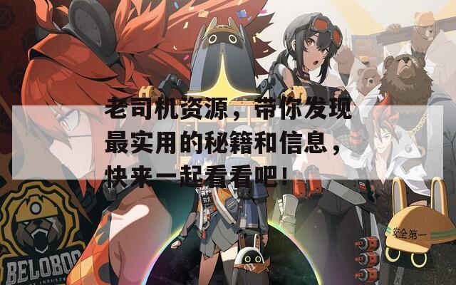 老司机资源，带你发现最实用的秘籍和信息，快来一起看看吧！