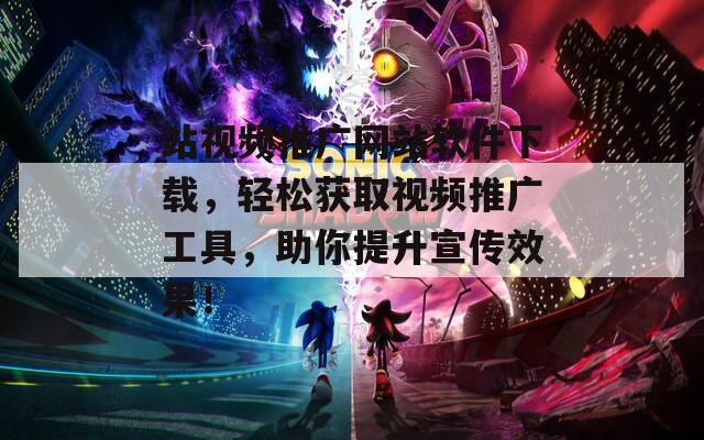 站视频推广网站软件下载，轻松获取视频推广工具，助你提升宣传效果！