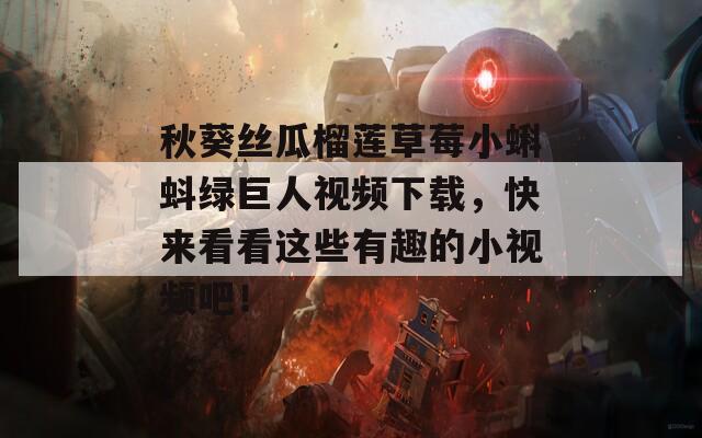 秋葵丝瓜榴莲草莓小蝌蚪绿巨人视频下载，快来看看这些有趣的小视频吧！