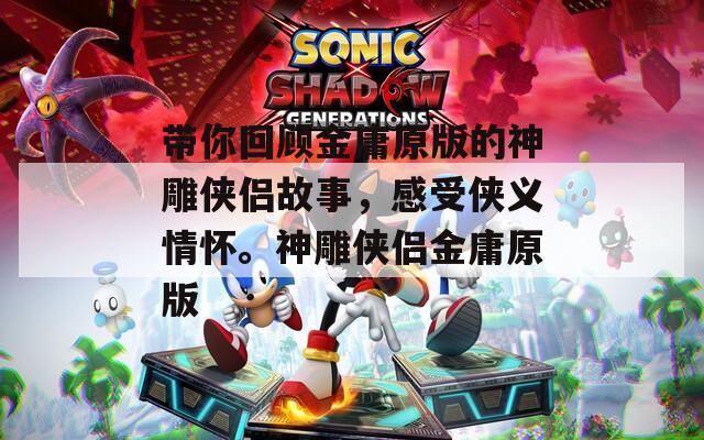 带你回顾金庸原版的神雕侠侣故事，感受侠义情怀。神雕侠侣金庸原版