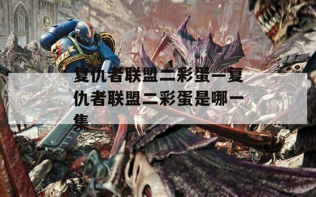 复仇者联盟二彩蛋—复仇者联盟二彩蛋是哪一集