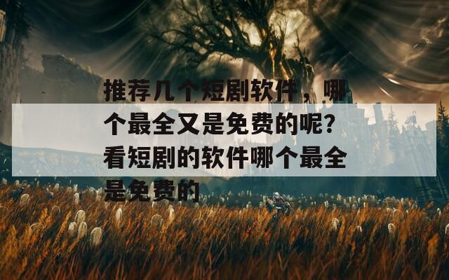 推荐几个短剧软件，哪个最全又是免费的呢？看短剧的软件哪个最全是免费的