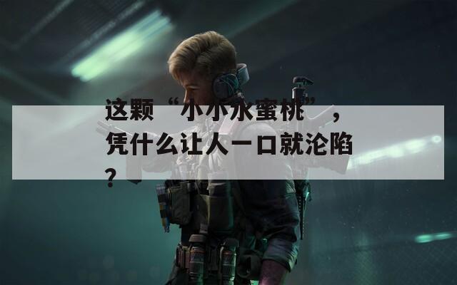 这颗“小小水蜜桃”，凭什么让人一口就沦陷？