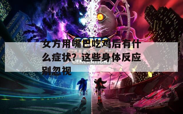 女方用嘴巴吃鸡后有什么症状？这些身体反应别忽视