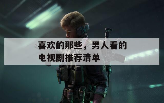 喜欢的那些，男人看的电视剧推荐清单