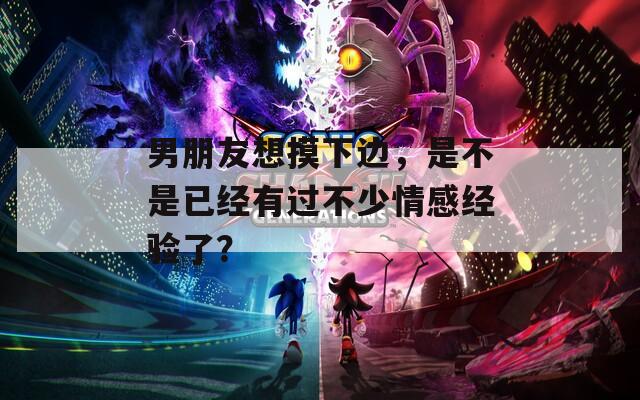 男朋友想摸下边，是不是已经有过不少情感经验了？