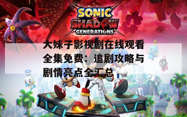 大妹子影视剧在线观看全集免费：追剧攻略与剧情亮点全汇总