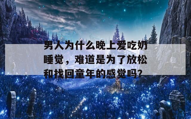 男人为什么晚上爱吃奶睡觉，难道是为了放松和找回童年的感觉吗？