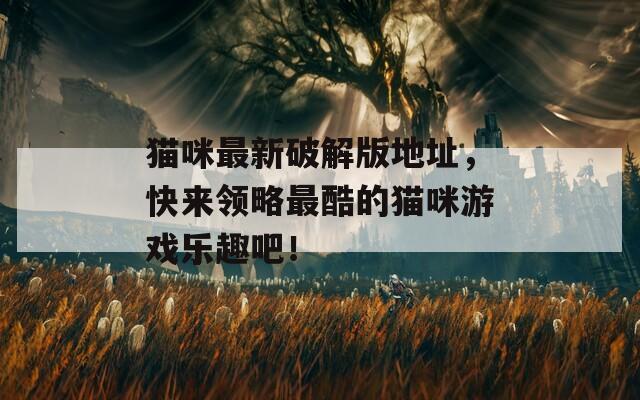猫咪最新破解版地址，快来领略最酷的猫咪游戏乐趣吧！