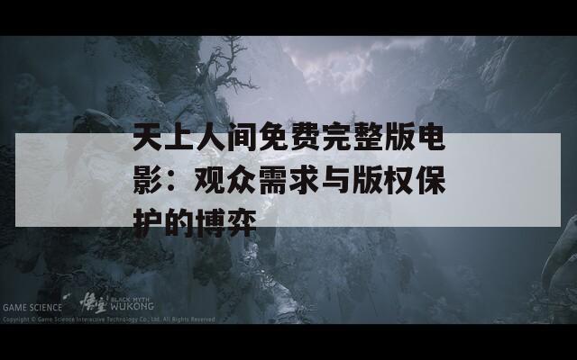 天上人间免费完整版电影：观众需求与版权保护的博弈