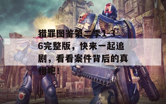 猎罪图鉴第二季1-36完整版，快来一起追剧，看看案件背后的真相吧！