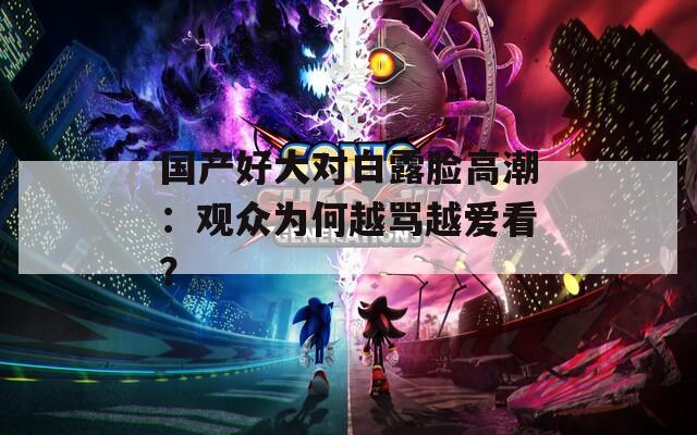 国产好大对白露脸高潮：观众为何越骂越爱看？
