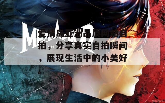 爱情岛亚洲品质网站自拍，分享真实自拍瞬间，展现生活中的小美好。