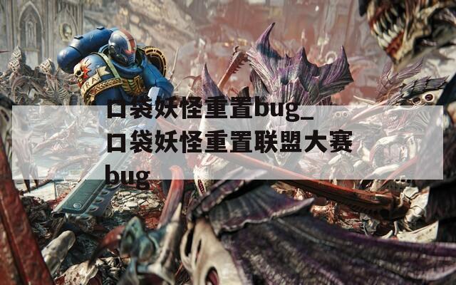 口袋妖怪重置bug_口袋妖怪重置联盟大赛bug
