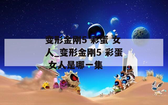 变形金刚5 彩蛋 女人_变形金刚5 彩蛋 女人是哪一集