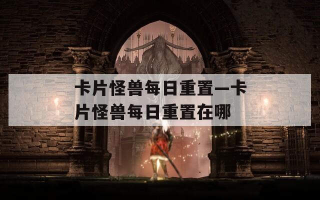 卡片怪兽每日重置—卡片怪兽每日重置在哪