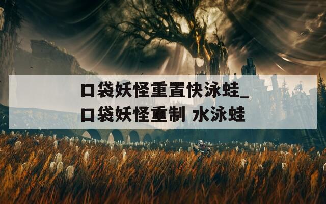 口袋妖怪重置快泳蛙_口袋妖怪重制 水泳蛙