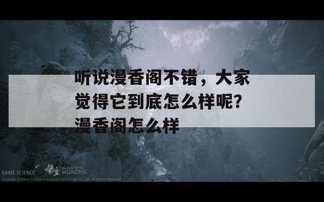 听说漫香阁不错，大家觉得它到底怎么样呢？漫香阁怎么样