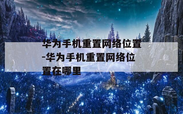 华为手机重置网络位置-华为手机重置网络位置在哪里