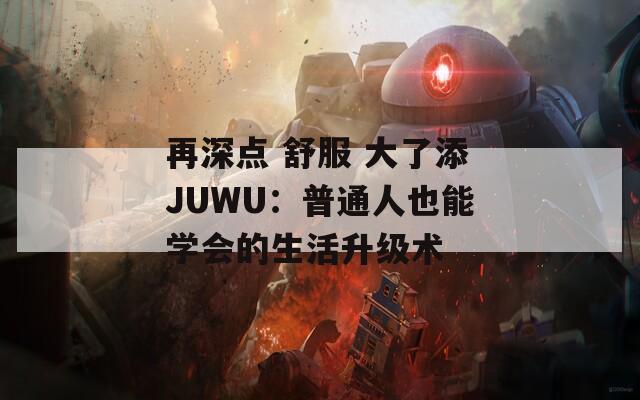 再深点 舒服 大了添JUWU：普通人也能学会的生活升级术