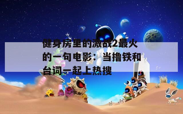 健身房里的激战2最火的一句电影：当撸铁和台词一起上热搜