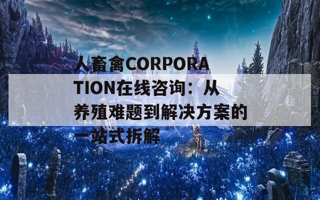 人畜禽CORPORATION在线咨询：从养殖难题到解决方案的一站式拆解