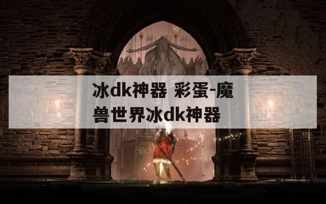 冰dk神器 彩蛋-魔兽世界冰dk神器