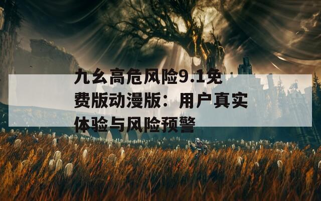 九幺高危风险9.1免费版动漫版：用户真实体验与风险预警