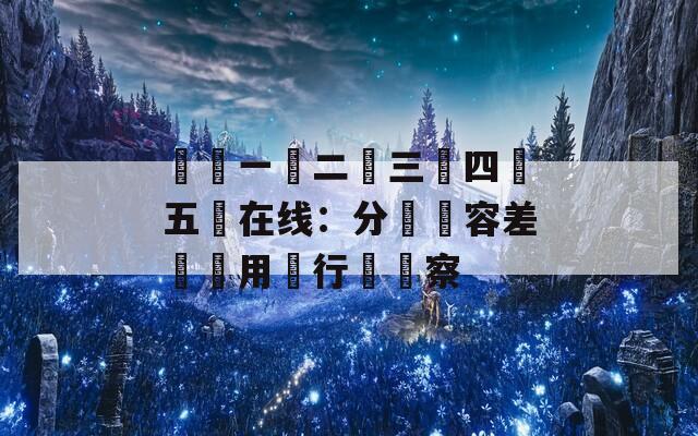 亂倫一區二區三區四區五區在线：分區內容差異與用戶行為觀察