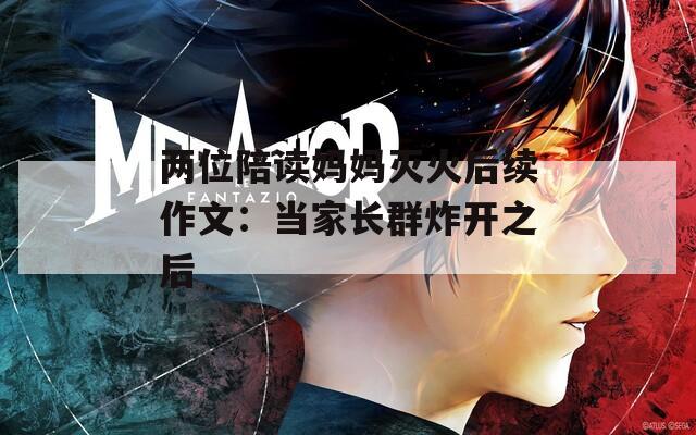 两位陪读妈妈灭火后续作文：当家长群炸开之后