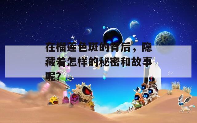 在榴莲色斑的背后，隐藏着怎样的秘密和故事呢？