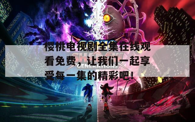 樱桃电视剧全集在线观看免费，让我们一起享受每一集的精彩吧！