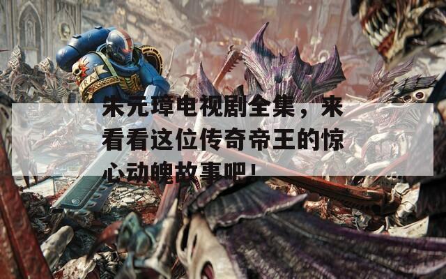 朱元璋电视剧全集，来看看这位传奇帝王的惊心动魄故事吧！