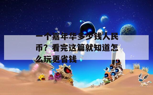 一个嘉年华多少钱人民币？看完这篇就知道怎么玩更省钱