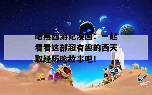 暗黑西游记漫画：一起看看这部超有趣的西天取经历险故事吧！