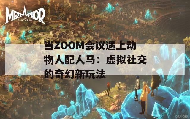 当ZOOM会议遇上动物人配人马：虚拟社交的奇幻新玩法