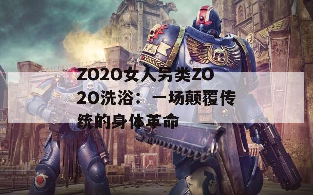 ZO2O女人另类ZO2O洗浴：一场颠覆传统的身体革命